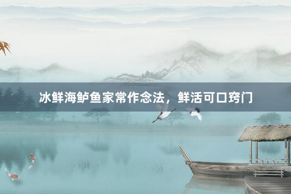 冰鲜海鲈鱼家常作念法，鲜活可口窍门