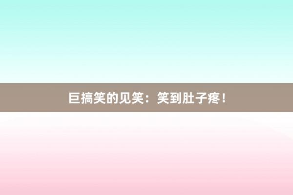 巨搞笑的见笑:笑到肚子疼!